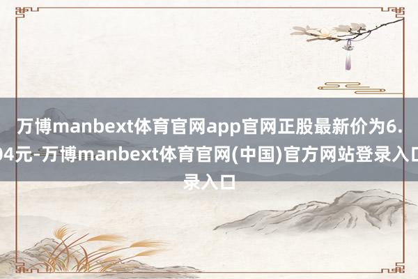 万博manbext体育官网app官网正股最新价为6.04元-万博manbext体育官网(中国)官方网站登录入口