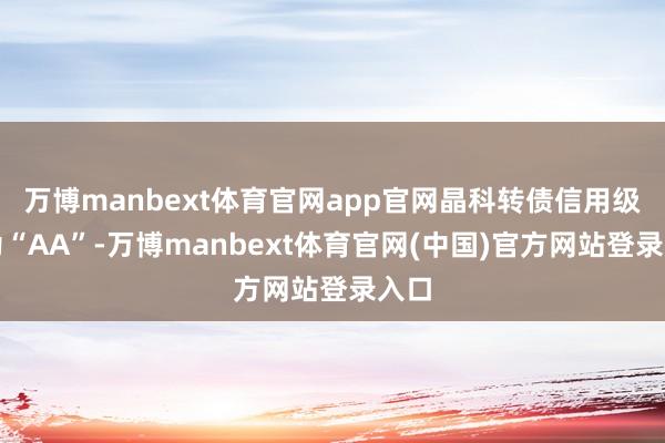 万博manbext体育官网app官网晶科转债信用级别为“AA”-万博manbext体育官网(中国)官方网站登录入口