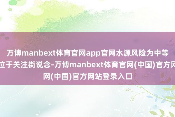 万博manbext体育官网app官网水源风险为中等；祖名股份位于关注街说念-万博manbext体育官网(中国)官方网站登录入口