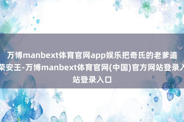 万博manbext体育官网app娱乐把奇氏的老爹追封荣安王-万博manbext体育官网(中国)官方网站登录入口