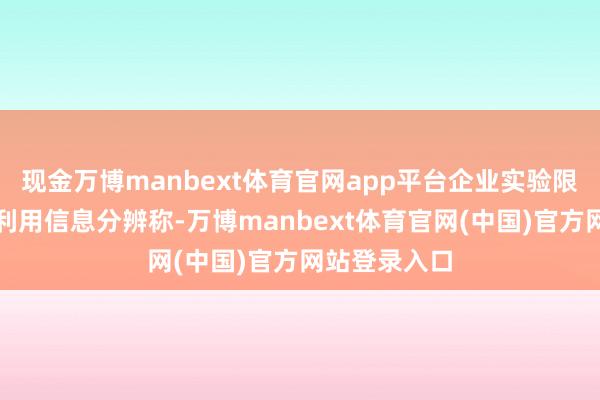 现金万博manbext体育官网app平台企业实验限定东说念主利用信息分辨称-万博manbext体育官网(中国)官方网站登录入口
