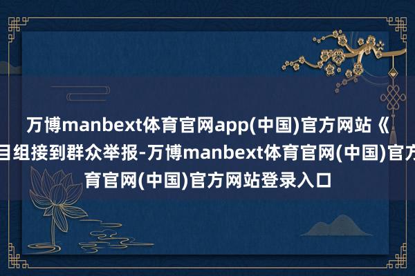 万博manbext体育官网app(中国)官方网站《财经造访》栏目组接到群众举报-万博manbext体育官网(中国)官方网站登录入口