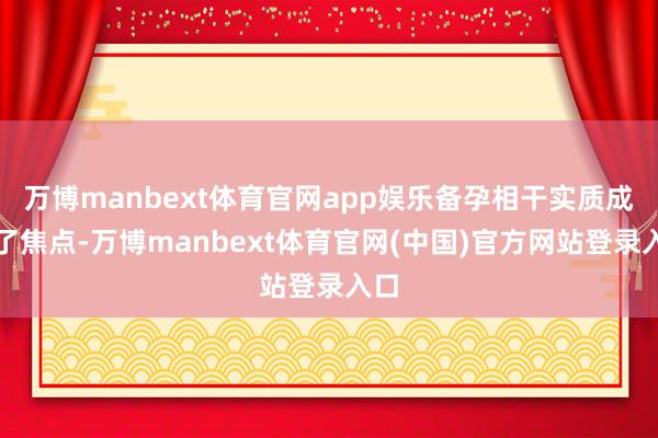 万博manbext体育官网app娱乐备孕相干实质成为了焦点-万博manbext体育官网(中国)官方网站登录入口