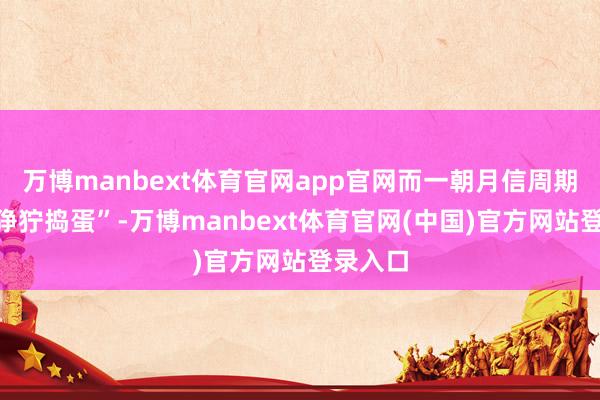 万博manbext体育官网app官网而一朝月信周期运转“狰狞捣蛋”-万博manbext体育官网(中国)官方网站登录入口