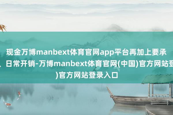 现金万博manbext体育官网app平台再加上要承担房贷、日常开销-万博manbext体育官网(中国)官方网站登录入口