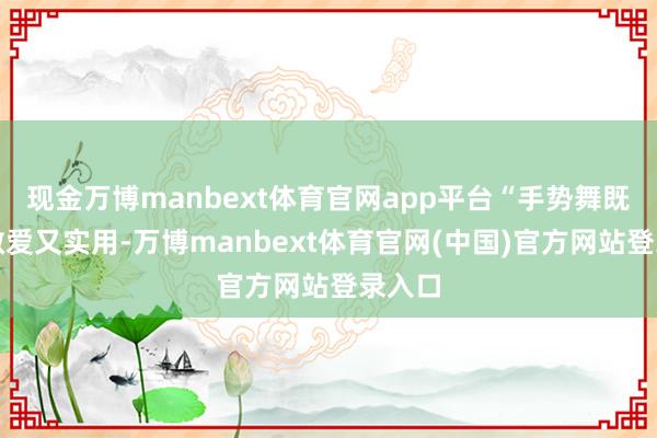 现金万博manbext体育官网app平台“手势舞既敬爱敬爱又实用-万博manbext体育官网(中国)官方网站登录入口