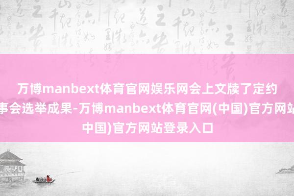 万博manbext体育官网娱乐网 会上文牍了定约第一届理事会选举成果-万博manbext体育官网(中国)官方网站登录入口