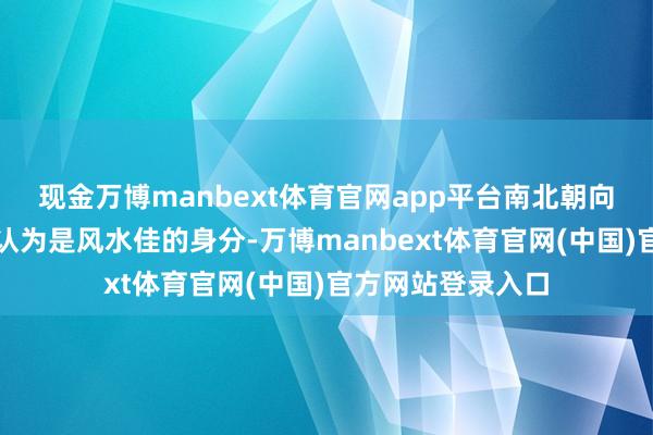 现金万博manbext体育官网app平台南北朝向、空间豁达也被认为是风水佳的身分-万博manbext体育官网(中国)官方网站登录入口