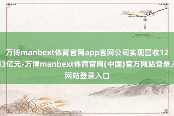 万博manbext体育官网app官网公司实现营收126.43亿元-万博manbext体育官网(中国)官方网站登录入口