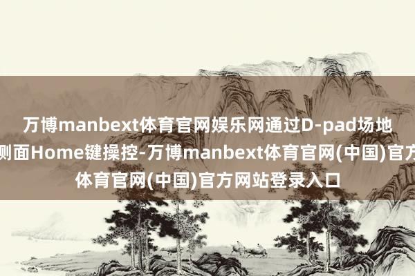 万博manbext体育官网娱乐网通过D-pad场地键、功能键和侧面Home键操控-万博manbext体育官网(中国)官方网站登录入口
