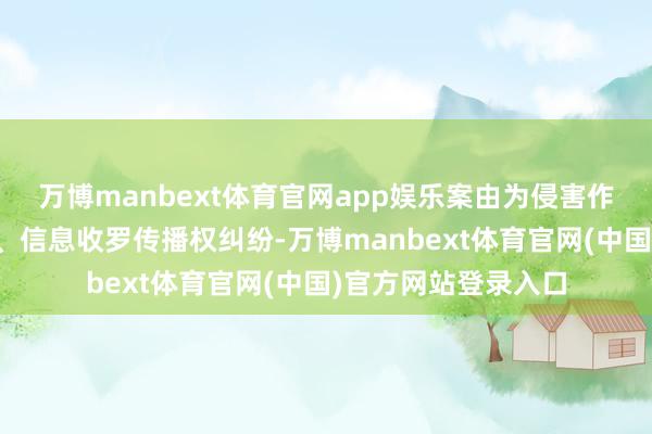 万博manbext体育官网app娱乐案由为侵害作品复制权、刊行权、信息收罗传播权纠纷-万博manbext体育官网(中国)官方网站登录入口