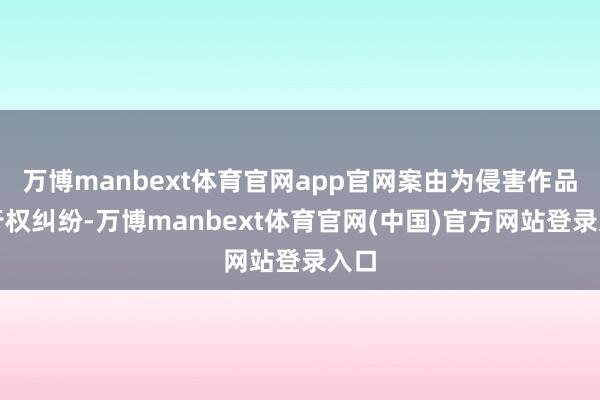 万博manbext体育官网app官网案由为侵害作品刊行权纠纷-万博manbext体育官网(中国)官方网站登录入口