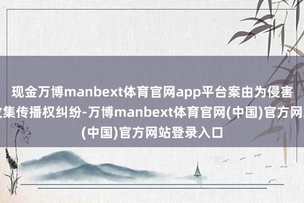 现金万博manbext体育官网app平台案由为侵害作品信息收集传播权纠纷-万博manbext体育官网(中国)官方网站登录入口