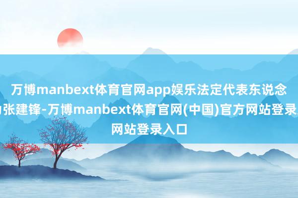 万博manbext体育官网app娱乐法定代表东说念主为张建锋-万博manbext体育官网(中国)官方网站登录入口