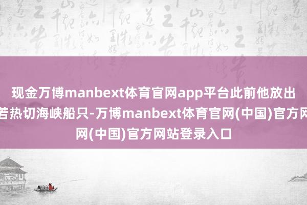 现金万博manbext体育官网app平台此前他放出狠话：伊朗若热切海峡船只-万博manbext体育官网(中国)官方网站登录入口