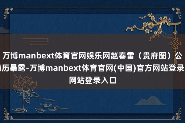 万博manbext体育官网娱乐网赵春雷（贵府图）公开简历暴露-万博manbext体育官网(中国)官方网站登录入口