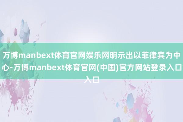 万博manbext体育官网娱乐网明示出以菲律宾为中心-万博manbext体育官网(中国)官方网站登录入口