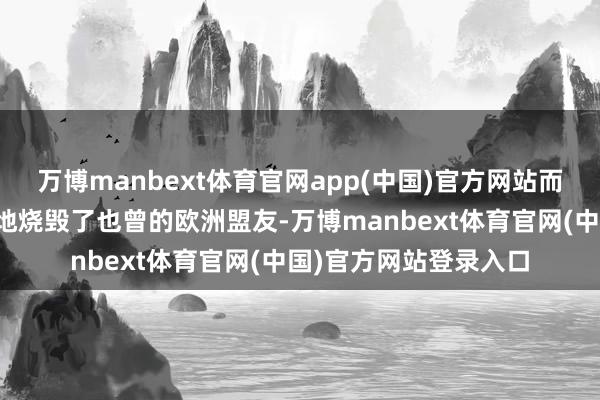万博manbext体育官网app(中国)官方网站而好意思国则绝不彷徨地烧毁了也曾的欧洲盟友-万博manbext体育官网(中国)官方网站登录入口