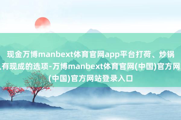 现金万博manbext体育官网app平台打荷、炒锅等岗亭王人有现成的选项-万博manbext体育官网(中国)官方网站登录入口