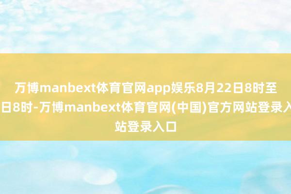 万博manbext体育官网app娱乐8月22日8时至23日8时-万博manbext体育官网(中国)官方网站登录入口