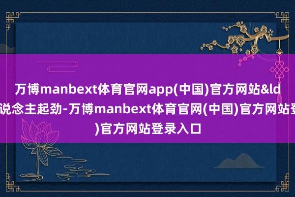 万博manbext体育官网app(中国)官方网站&ldquo;东说念主起劲-万博manbext体育官网(中国)官方网站登录入口