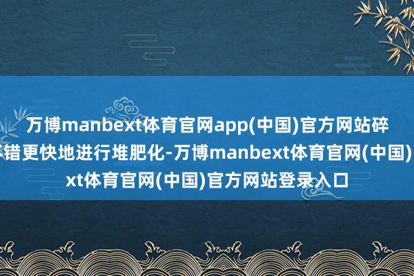 万博manbext体育官网app(中国)官方网站碎裂后的厨余垃圾不错更快地进行堆肥化-万博manbext体育官网(中国)官方网站登录入口
