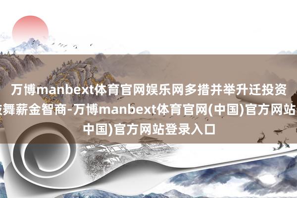 万博manbext体育官网娱乐网多措并举升迁投资价值和鼓舞薪金智商-万博manbext体育官网(中国)官方网站登录入口