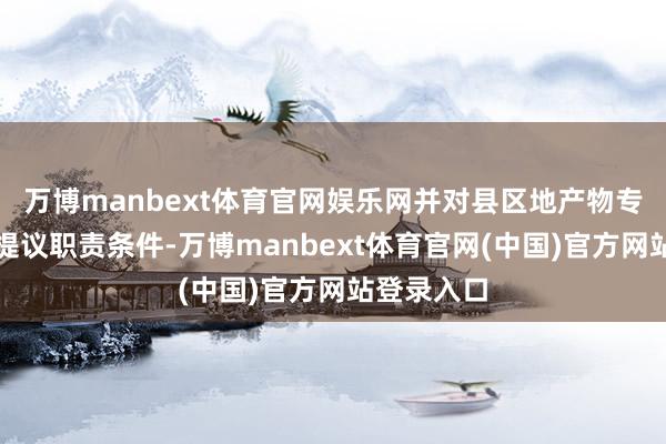 万博manbext体育官网娱乐网并对县区地产物专班和企业提议职责条件-万博manbext体育官网(中国)官方网站登录入口