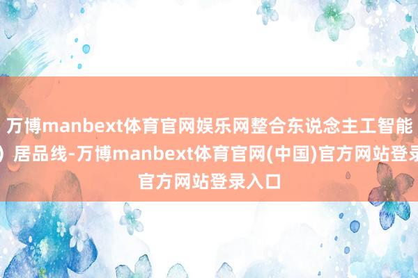 万博manbext体育官网娱乐网整合东说念主工智能(AI)居品线-万博manbext体育官网(中国)官方网站登录入口