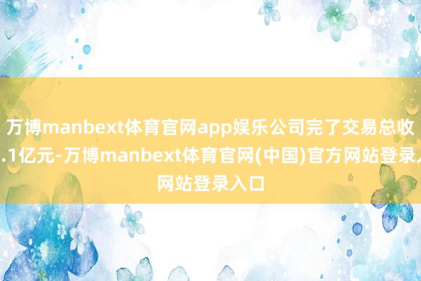 万博manbext体育官网app娱乐公司完了交易总收入1.1亿元-万博manbext体育官网(中国)官方网站登录入口