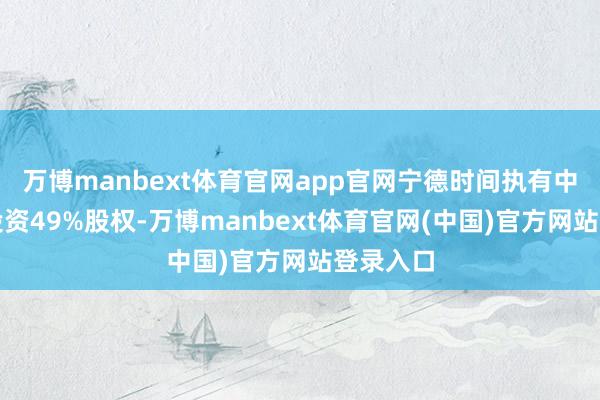 万博manbext体育官网app官网宁德时间执有中恒科技投资49%股权-万博manbext体育官网(中国)官方网站登录入口