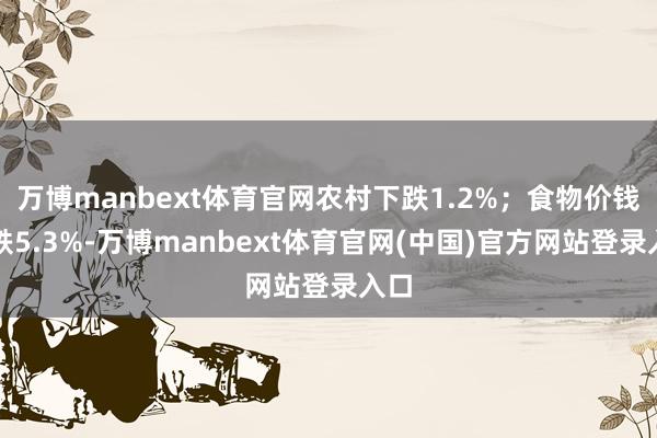 万博manbext体育官网农村下跌1.2%；食物价钱下跌5.3%-万博manbext体育官网(中国)官方网站登录入口