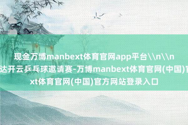 现金万博manbext体育官网app平台\n\n达州市2024年万达开云乒乓球邀请赛-万博manbext体育官网(中国)官方网站登录入口