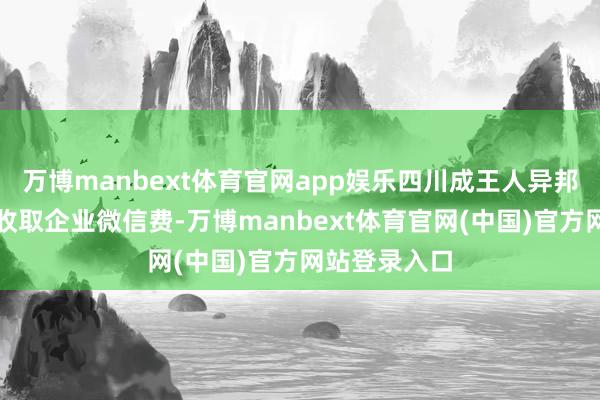 万博manbext体育官网app娱乐四川成王人异邦语学院违法收取企业微信费-万博manbext体育官网(中国)官方网站登录入口
