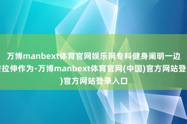 万博manbext体育官网娱乐网专科健身阐明一边示范着拉伸作为-万博manbext体育官网(中国)官方网站登录入口