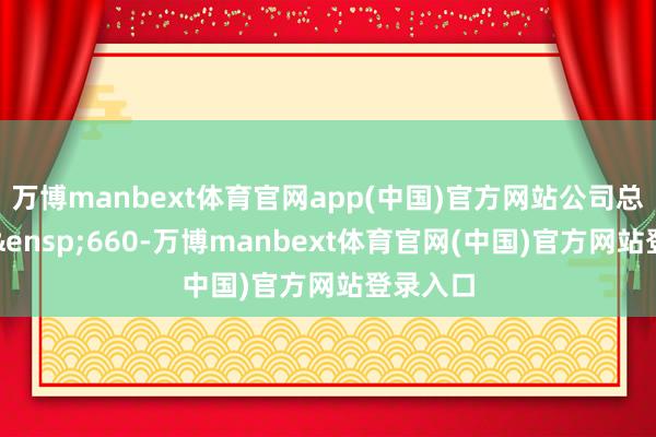 万博manbext体育官网app(中国)官方网站公司总股本由 660-万博manbext体育官网(中国)官方网站登录入口