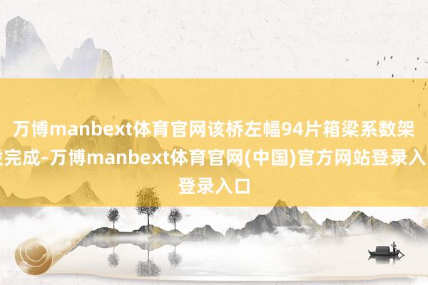万博manbext体育官网该桥左幅94片箱梁系数架设完成-万博manbext体育官网(中国)官方网站登录入口