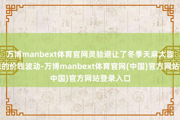 万博manbext体育官网灵验避让了冬季天麻大皆上市带来的价钱波动-万博manbext体育官网(中国)官方网站登录入口