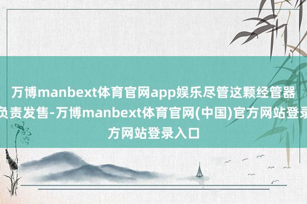 万博manbext体育官网app娱乐尽管这颗经管器尚未负责发售-万博manbext体育官网(中国)官方网站登录入口