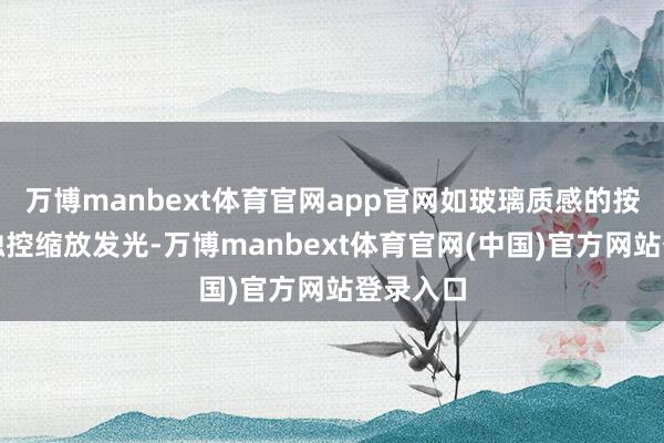 万博manbext体育官网app官网如玻璃质感的按钮会随触控缩放发光-万博manbext体育官网(中国)官方网站登录入口