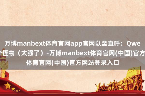 万博manbext体育官网app官网以至直呼:Qwen3-VL 果真个怪物(太强了)-万博manbext体育官网(中国)官方网站登录入口