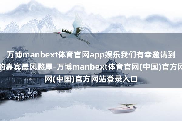 万博manbext体育官网app娱乐我们有幸邀请到了一位极端的嘉宾晨风憨厚-万博manbext体育官网(中国)官方网站登录入口