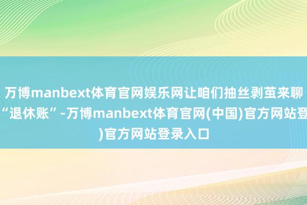 万博manbext体育官网娱乐网让咱们抽丝剥茧来聊聊这笔“退休账”-万博manbext体育官网(中国)官方网站登录入口