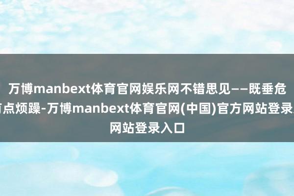 万博manbext体育官网娱乐网不错思见——既垂危又有点烦躁-万博manbext体育官网(中国)官方网站登录入口