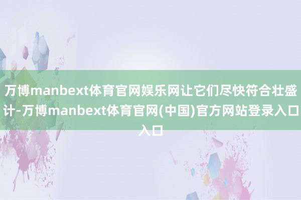 万博manbext体育官网娱乐网让它们尽快符合壮盛计-万博manbext体育官网(中国)官方网站登录入口
