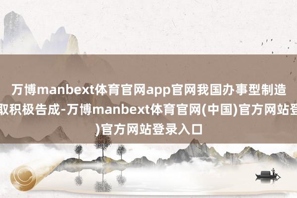 万博manbext体育官网app官网我国办事型制造发展获取积极告成-万博manbext体育官网(中国)官方网站登录入口