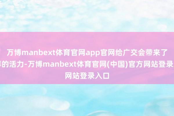 万博manbext体育官网app官网给广交会带来了彭湃的活力-万博manbext体育官网(中国)官方网站登录入口