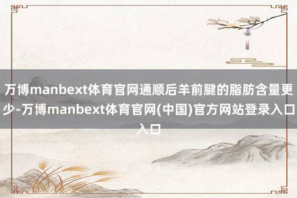 万博manbext体育官网通顺后羊前腱的脂肪含量更少-万博manbext体育官网(中国)官方网站登录入口