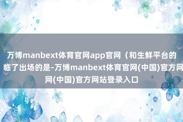 万博manbext体育官网app官网（和生鲜平台的松驰比� �临了出场的是-万博manbext体育官网(中国)官方网站登录入口