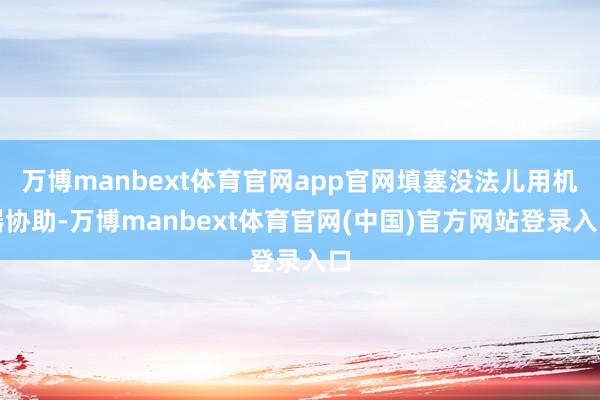 万博manbext体育官网app官网填塞没法儿用机器协助-万博manbext体育官网(中国)官方网站登录入口